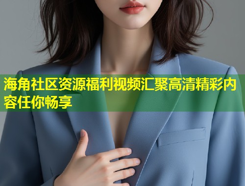 海角社区资源福利视频汇聚高清精彩内容任你畅享
