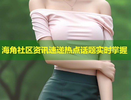 海角社区资讯速递热点话题实时掌握