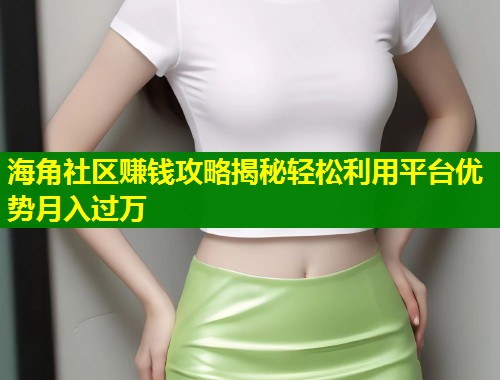 海角社区赚钱攻略揭秘轻松利用平台优势月入过万