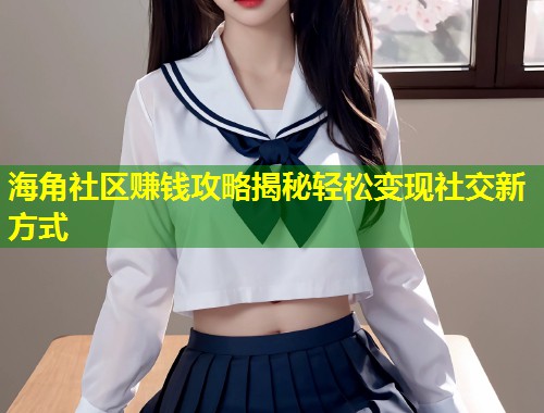 海角社区赚钱攻略揭秘轻松变现社交新方式