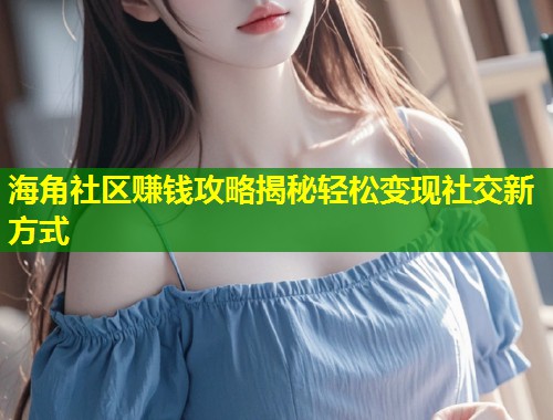 海角社区赚钱攻略揭秘轻松变现社交新方式