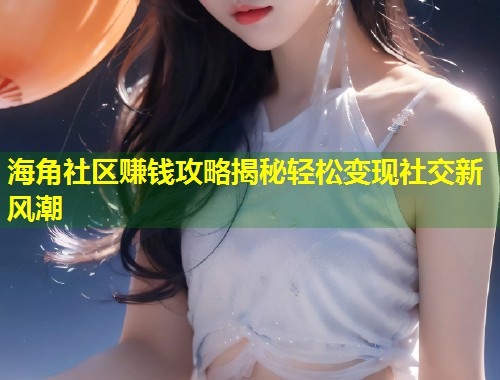 海角社区赚钱攻略揭秘轻松变现社交新风潮