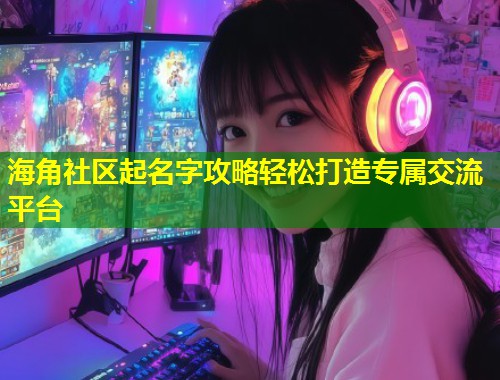 海角社区起名字攻略轻松打造专属交流平台