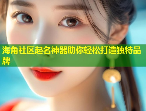海角社区起名神器助你轻松打造独特品牌