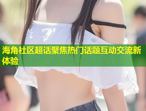 海角社区超话聚焦热门话题互动交流新体验