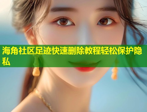海角社区足迹快速删除教程轻松保护隐私