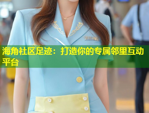 海角社区足迹：打造你的专属邻里互动平台
