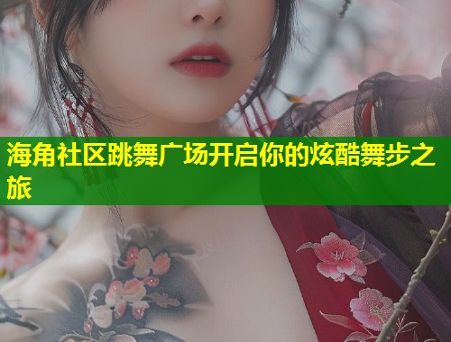 海角社区跳舞广场开启你的炫酷舞步之旅