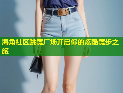 海角社区跳舞广场开启你的炫酷舞步之旅