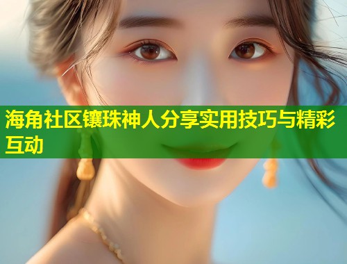 海角社区镶珠神人分享实用技巧与精彩互动