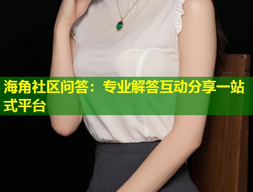 海角社区问答：专业解答互动分享一站式平台