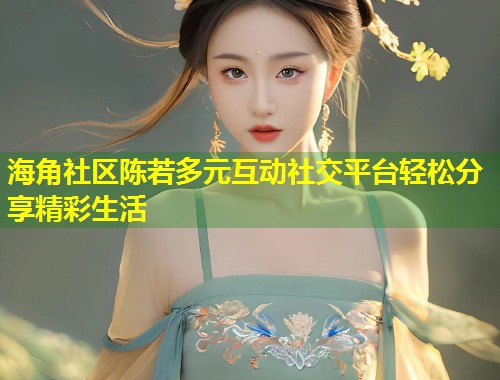 海角社区陈若多元互动社交平台轻松分享精彩生活
