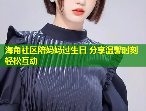 海角社区陪妈妈过生日 分享温馨时刻轻松互动