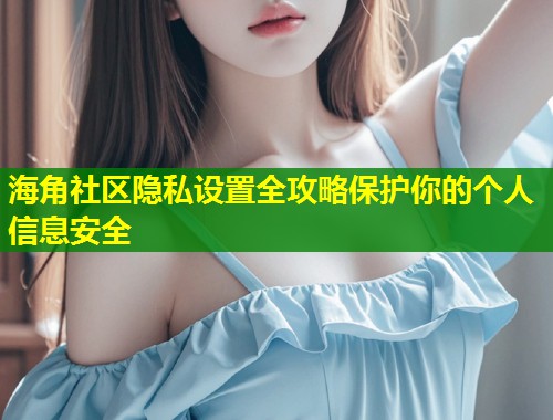 海角社区隐私设置全攻略保护你的个人信息安全
