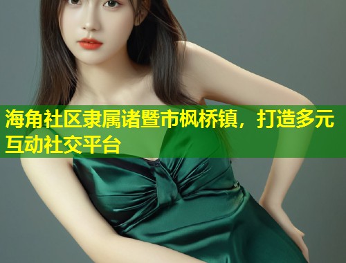 海角社区隶属诸暨市枫桥镇，打造多元互动社交平台