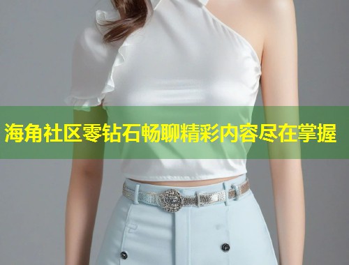 海角社区零钻石畅聊精彩内容尽在掌握