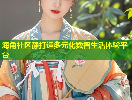 海角社区静打造多元化数智生活体验平台