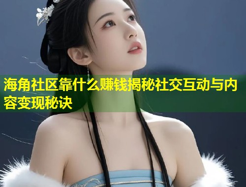 海角社区靠什么赚钱揭秘社交互动与内容变现秘诀