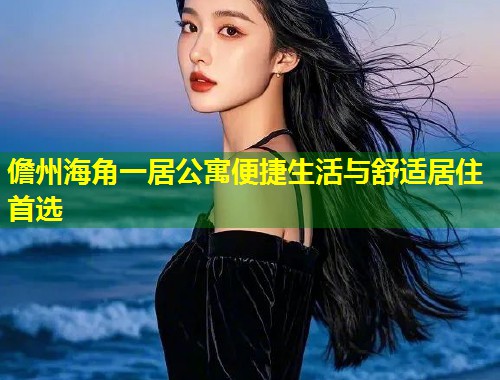 儋州海角一居公寓便捷生活与舒适居住首选