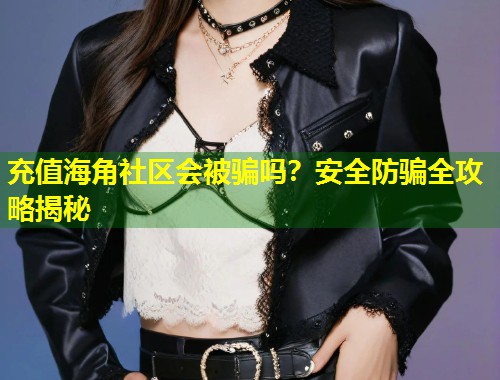 充值海角社区会被骗吗？安全防骗全攻略揭秘