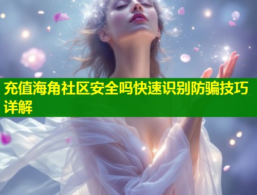 充值海角社区安全吗快速识别防骗技巧详解