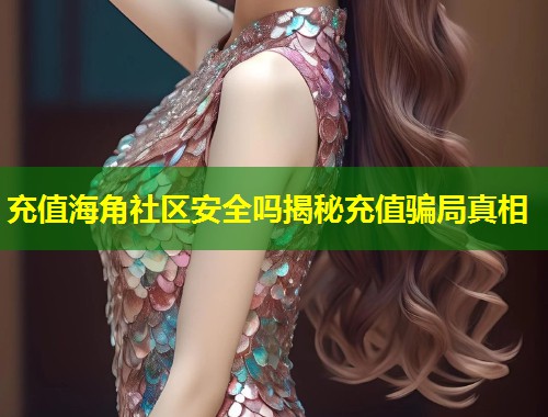 充值海角社区安全吗揭秘充值骗局真相
