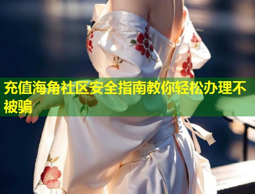 充值海角社区安全指南教你轻松办理不被骗