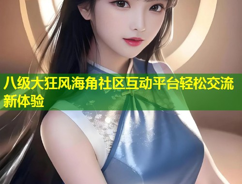 八级大狂风海角社区互动平台轻松交流新体验