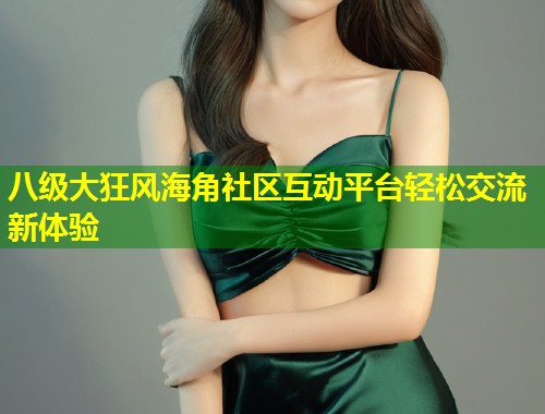八级大狂风海角社区互动平台轻松交流新体验