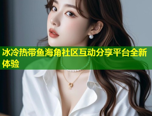 冰冷热带鱼海角社区互动分享平台全新体验