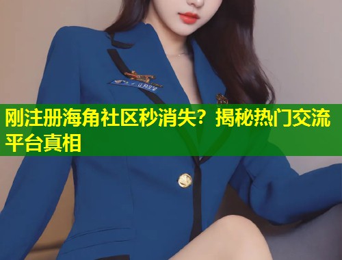 刚注册海角社区秒消失？揭秘热门交流平台真相