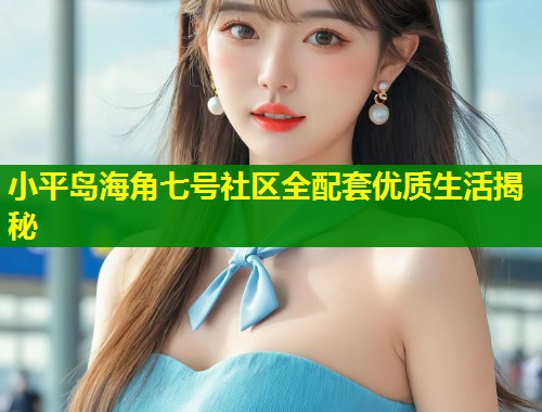 小平岛海角七号社区全配套优质生活揭秘