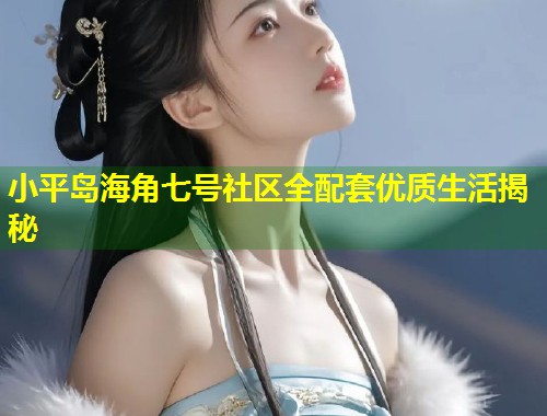小平岛海角七号社区全配套优质生活揭秘