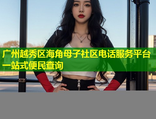 广州越秀区海角母子社区电话服务平台一站式便民查询
