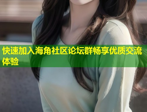 快速加入海角社区论坛群畅享优质交流体验