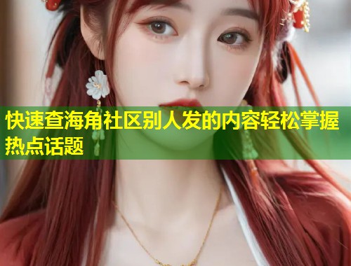 快速查海角社区别人发的内容轻松掌握热点话题