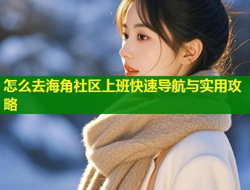 怎么去海角社区上班快速导航与实用攻略