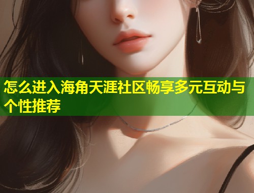 怎么进入海角天涯社区畅享多元互动与个性推荐