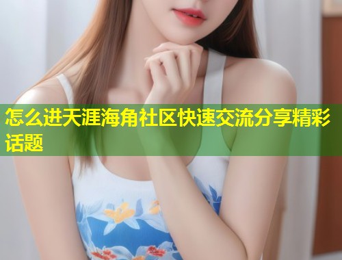 怎么进天涯海角社区快速交流分享精彩话题