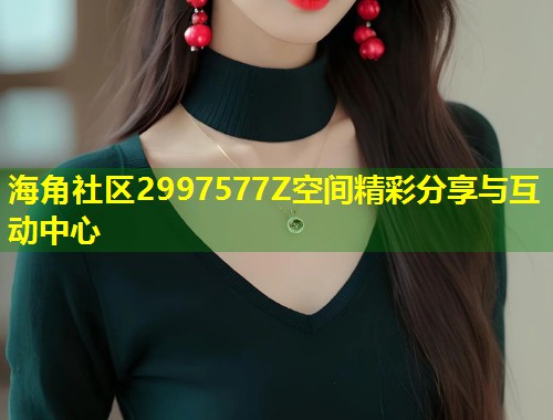 海角社区2997577Z空间精彩分享与互动中心