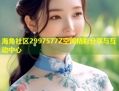 海角社区2997577Z空间精彩分享与互动中心