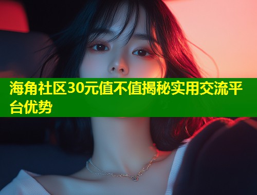 海角社区30元值不值揭秘实用交流平台优势