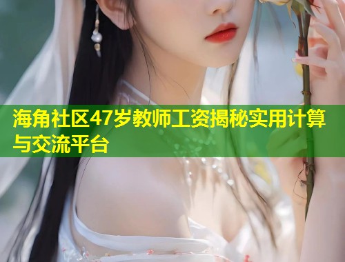 海角社区47岁教师工资揭秘实用计算与交流平台