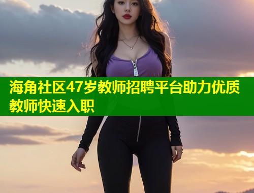 海角社区47岁教师招聘平台助力优质教师快速入职
