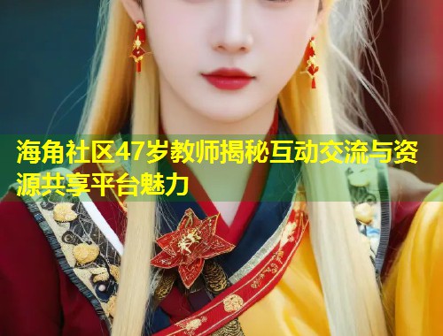海角社区47岁教师揭秘互动交流与资源共享平台魅力