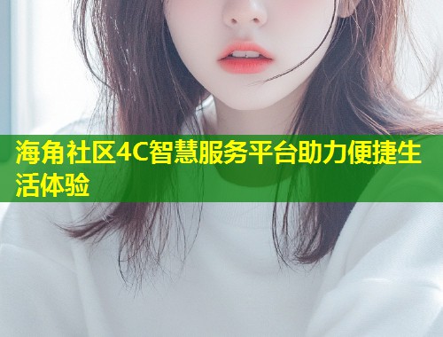 海角社区4C智慧服务平台助力便捷生活体验