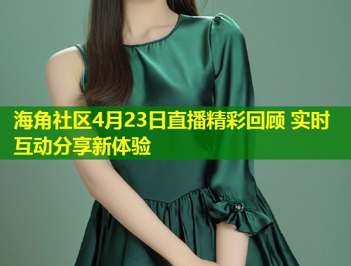 海角社区4月23日直播精彩回顾 实时互动分享新体验