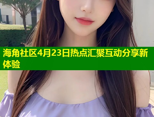 海角社区4月23日热点汇聚互动分享新体验