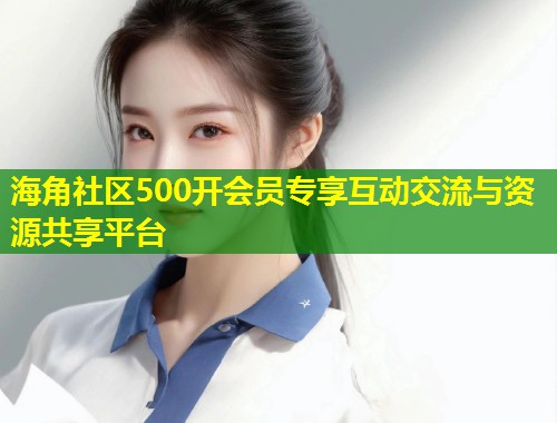 海角社区500开会员专享互动交流与资源共享平台