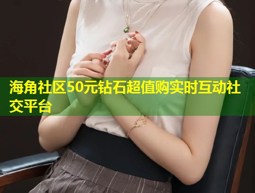 海角社区50元钻石超值购实时互动社交平台
